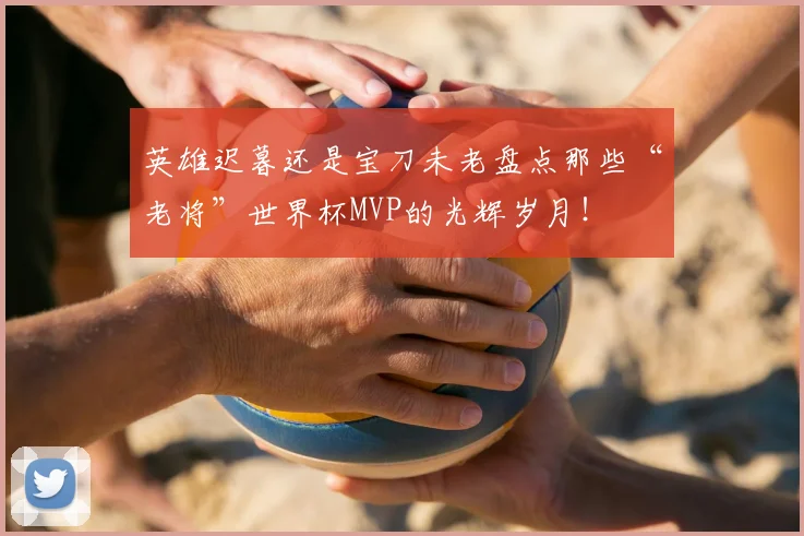 英雄迟暮还是宝刀未老盘点那些“老将”世界杯MVP的光辉岁月!