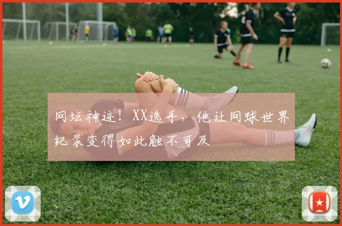 网坛神迹!XX选手,他让网球世界纪录变得如此触不可及