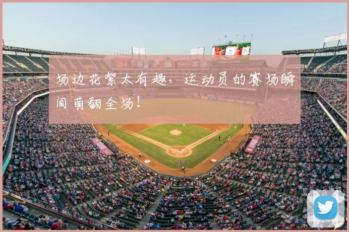 场边花絮太有趣,运动员的赛场瞬间萌翻全场!
