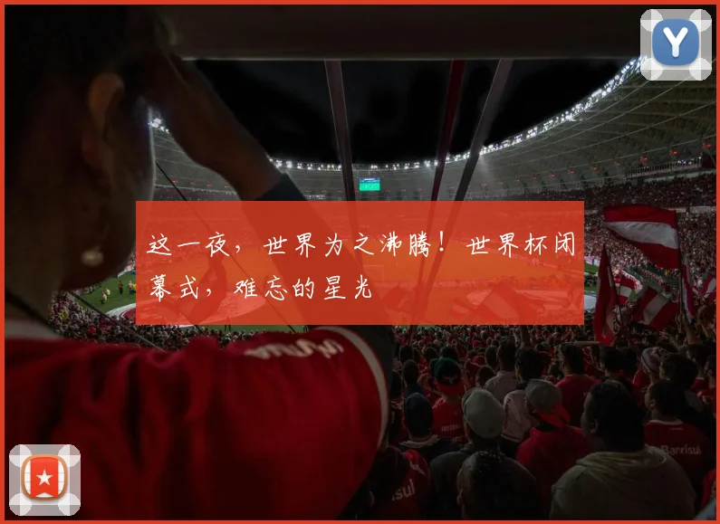 这一夜,世界为之沸腾!世界杯闭幕式,难忘的星光
