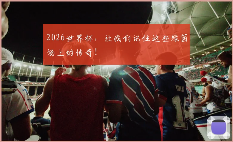 2026世界杯,让我们记住这些绿茵场上的传奇!