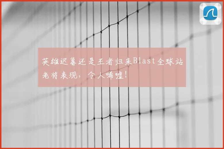 英雄迟暮还是王者归来Blast全球站老将表现,令人唏嘘!