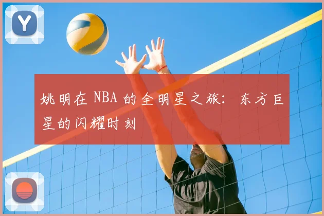 姚明在 NBA 的全明星之旅:东方巨星的闪耀时刻