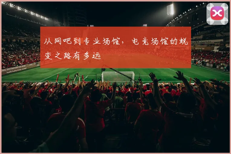 从网吧到专业场馆,电竞场馆的蜕变之路有多远