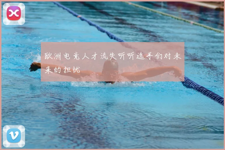 欧洲电竞人才流失听听选手们对未来的担忧