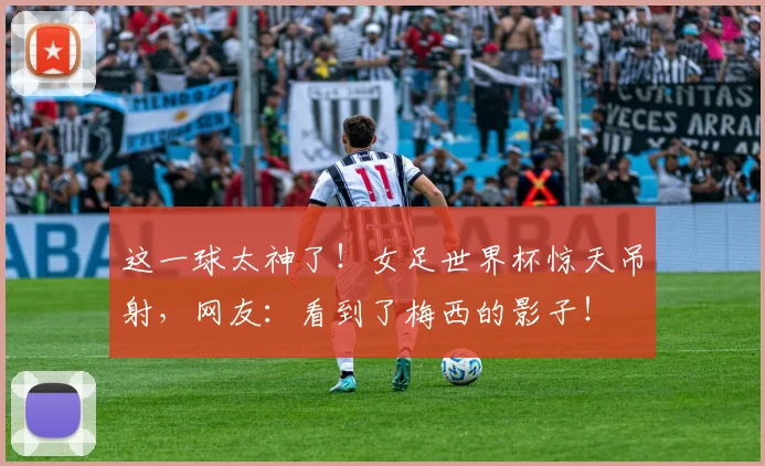 这一球太神了!女足世界杯惊天吊射,网友:看到了梅西的影子!
