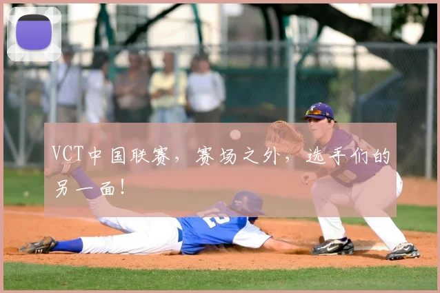 VCT中国联赛,赛场之外,选手们的另一面!