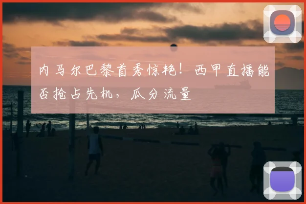 内马尔巴黎首秀惊艳!西甲直播能否抢占先机,瓜分流量