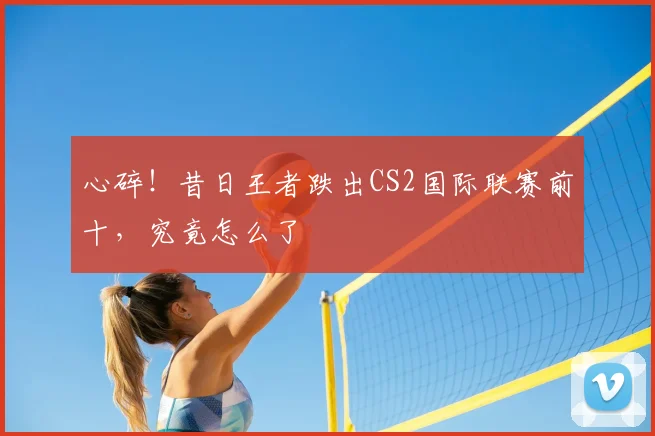 心碎!昔日王者跌出CS2国际联赛前十,究竟怎么了