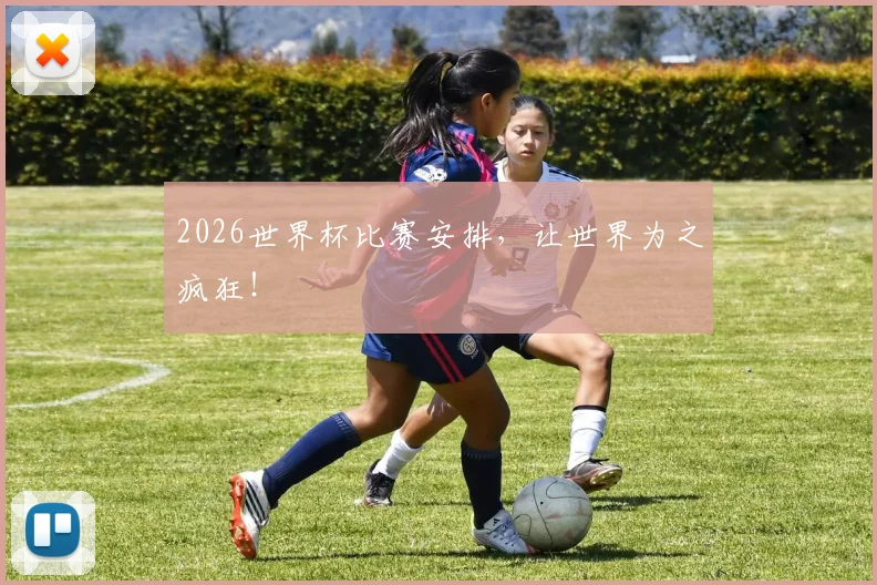 2026世界杯比赛安排,让世界为之疯狂!