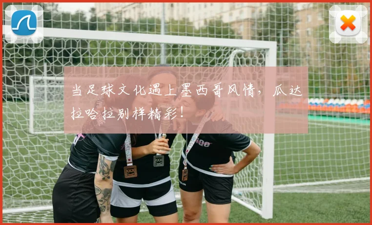 当足球文化遇上墨西哥风情,瓜达拉哈拉别样精彩!