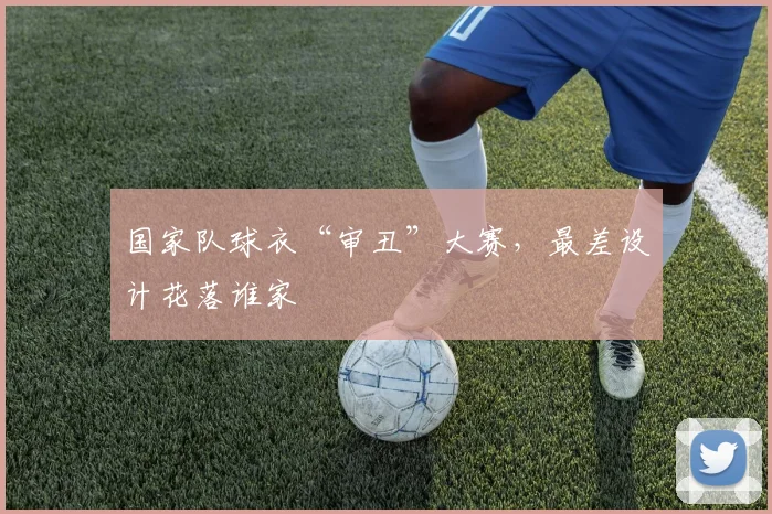 国家队球衣“审丑”大赛,最差设计花落谁家