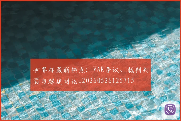 世界杯最新热点:VAR争议、裁判判罚与球迷讨论_20260526125715