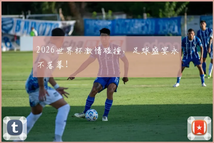 2026世界杯激情碰撞,足球盛宴永不落幕!