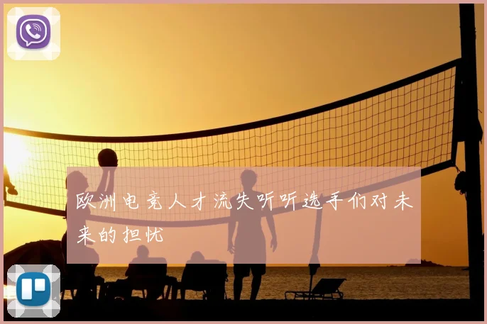 欧洲电竞人才流失听听选手们对未来的担忧