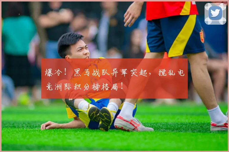爆冷!黑马战队异军突起,搅乱电竞洲际积分榜格局!