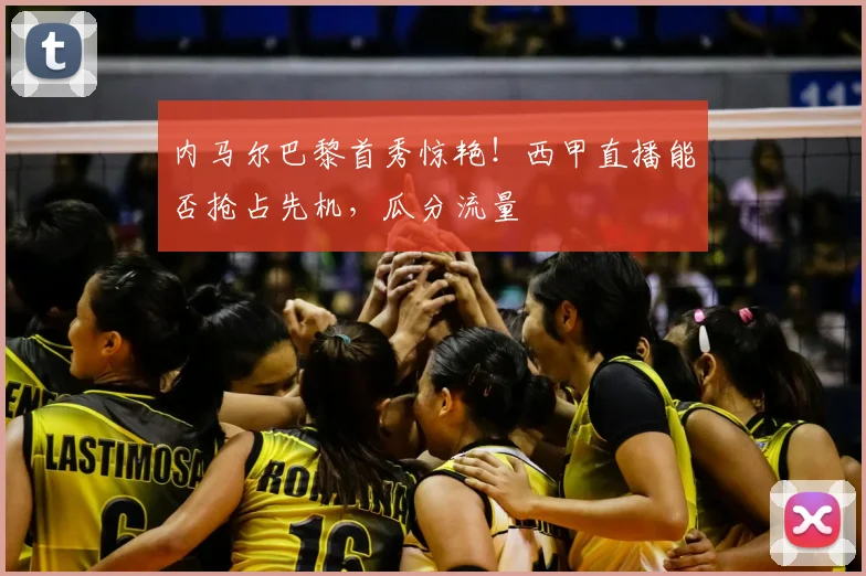 内马尔巴黎首秀惊艳!西甲直播能否抢占先机,瓜分流量