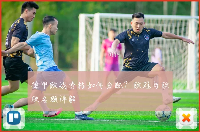 德甲欧战资格如何分配?欧冠与欧联名额详解