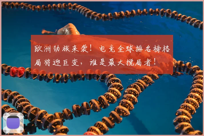 欧洲劲旅来袭!电竞全球排名榜格局将迎巨变,谁是最大搅局者!