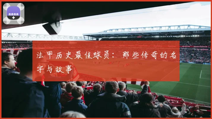 法甲历史最佳球员:那些传奇的名字与故事