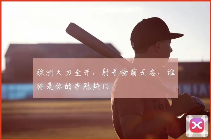 欧洲火力全开,射手榜前五名,谁将是你的夺冠热门