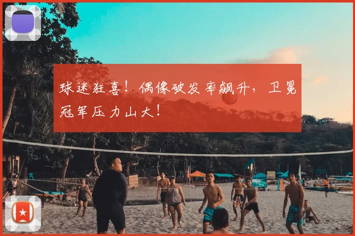 球迷狂喜!偶像破发率飙升,卫冕冠军压力山大!