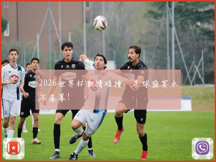 2026世界杯激情碰撞,足球盛宴永不落幕!