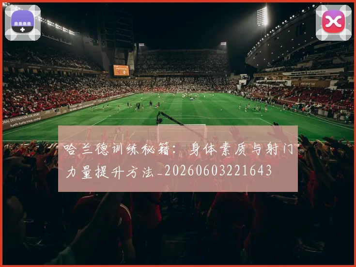 哈兰德训练秘籍:身体素质与射门力量提升方法_20260603221643
