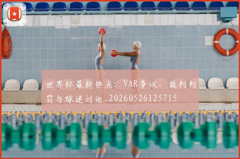 世界杯最新热点:VAR争议、裁判判罚与球迷讨论_20260526125715
