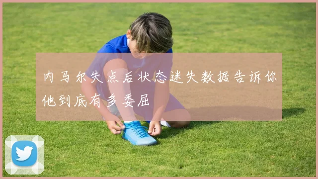 内马尔失点后状态迷失数据告诉你他到底有多委屈