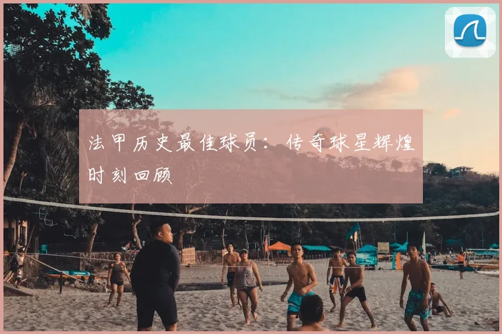 法甲历史最佳球员:传奇球星辉煌时刻回顾