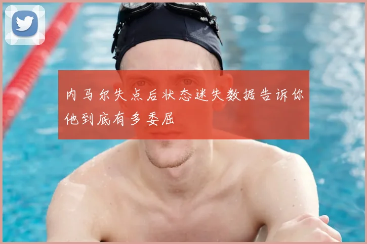 内马尔失点后状态迷失数据告诉你他到底有多委屈