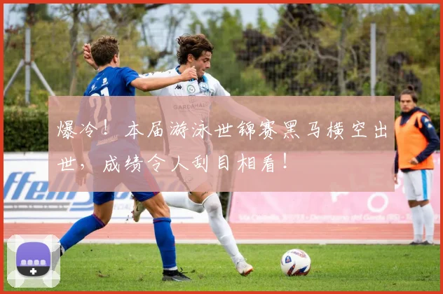 爆冷!本届游泳世锦赛黑马横空出世,成绩令人刮目相看!