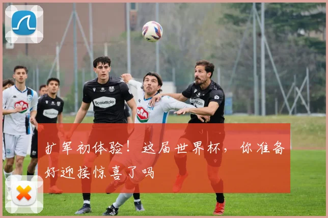 扩军初体验!这届世界杯,你准备好迎接惊喜了吗