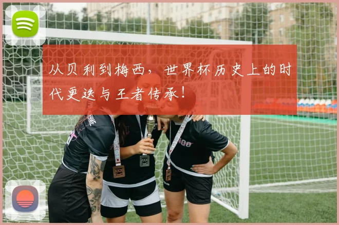 从贝利到梅西,世界杯历史上的时代更迭与王者传承!