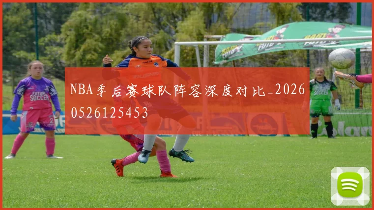 NBA季后赛球队阵容深度对比_20260526125453